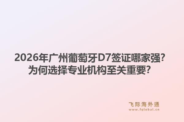 2026年廣州葡萄牙D7簽證哪家強？為何選擇專業(yè)機構至關重要？1.jpg