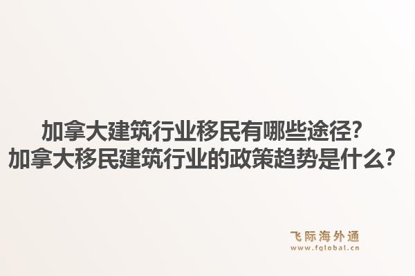 加拿大建筑行業(yè)移民有哪些途徑？加拿大移民建筑行業(yè)的政策趨勢是什么？1.jpg