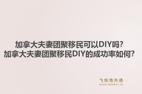 加拿大夫妻團(tuán)聚移民可以DIY嗎？加拿大夫妻團(tuán)聚移民DIY的成功率如何？1.jpg