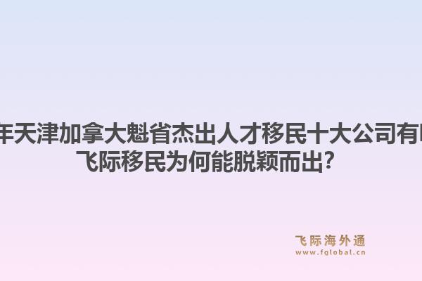 2026年天津加拿大魁省杰出人才移民十大公司有哪些？飛際移民為何能脫穎而出？1.jpg