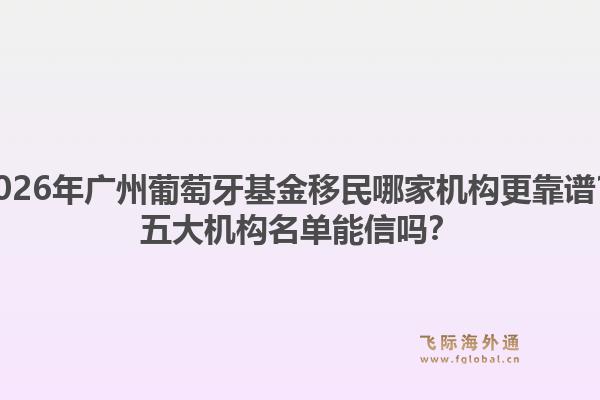 2026年廣州葡萄牙基金移民哪家機(jī)構(gòu)更靠譜？五大機(jī)構(gòu)名單能信嗎？