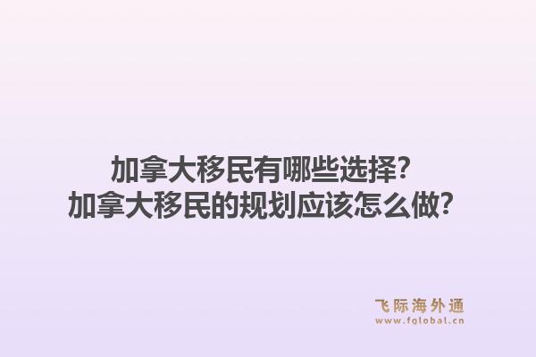 加拿大移民有哪些選擇？加拿大移民的規(guī)劃應(yīng)該怎么做？1.jpg