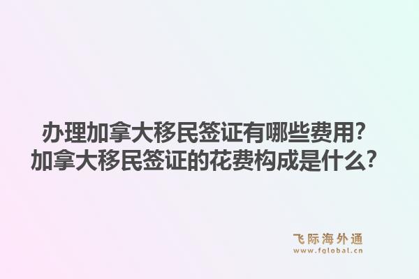 辦理加拿大移民簽證有哪些費(fèi)用？加拿大移民簽證的花費(fèi)構(gòu)成是什么？1.jpg