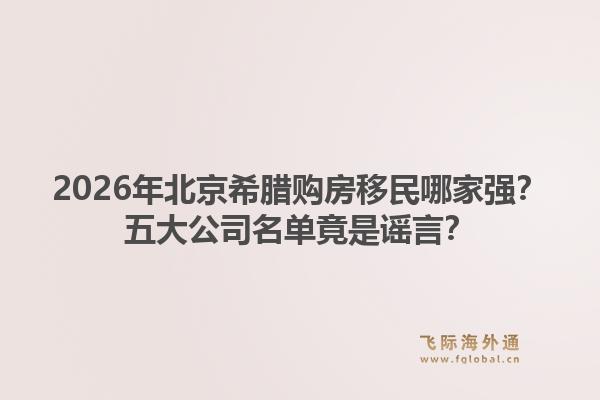 2026年北京希臘購(gòu)房移民哪家強(qiáng)？五大公司名單竟是謠言？1.jpg