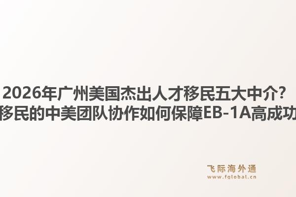 2026年廣州美國杰出人才移民五大中介？飛際移民的中美團隊協(xié)作如何保障EB-1A高成功率？1.jpg