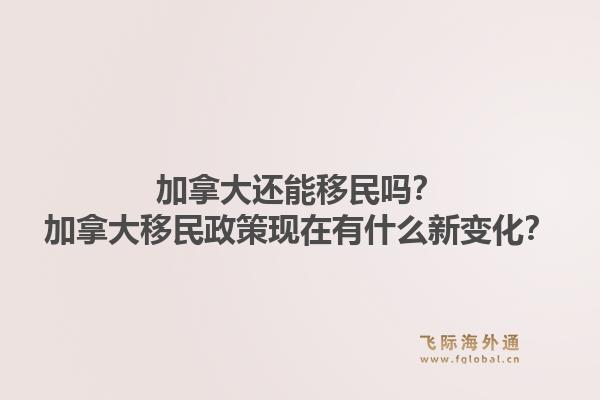加拿大還能移民嗎？加拿大移民政策現(xiàn)在有什么新變化？1.jpg