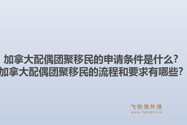 加拿大配偶團(tuán)聚移民的申請(qǐng)條件是什么？加拿大配偶團(tuán)聚移民的流程和要求有哪些？1.jpg