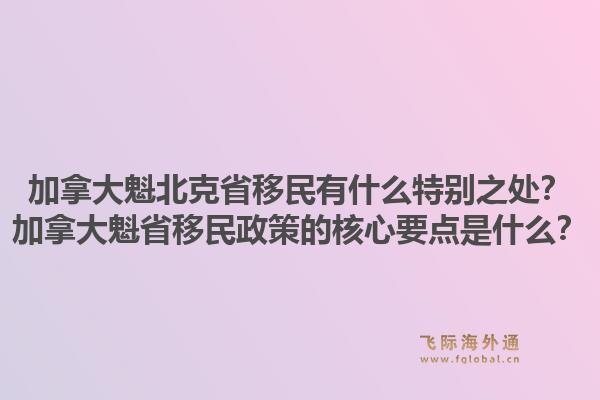 加拿大魁北克省移民有什么特別之處？加拿大魁省移民政策的核心要點(diǎn)是什么？1.jpg