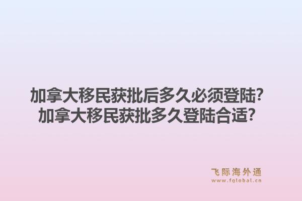 加拿大移民獲批后多久必須登陸？加拿大移民獲批多久登陸合適？1.jpg