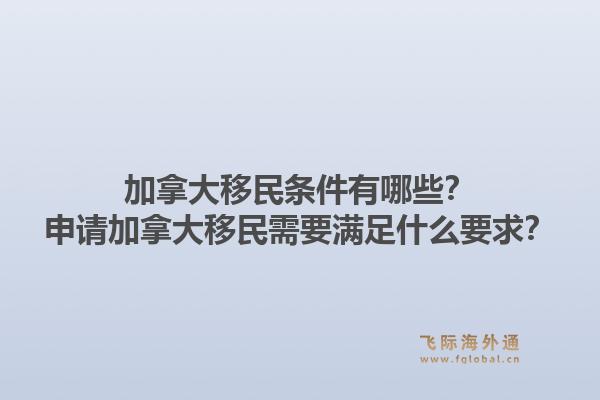 加拿大移民條件有哪些？申請(qǐng)加拿大移民需要滿足什么要求？1.jpg