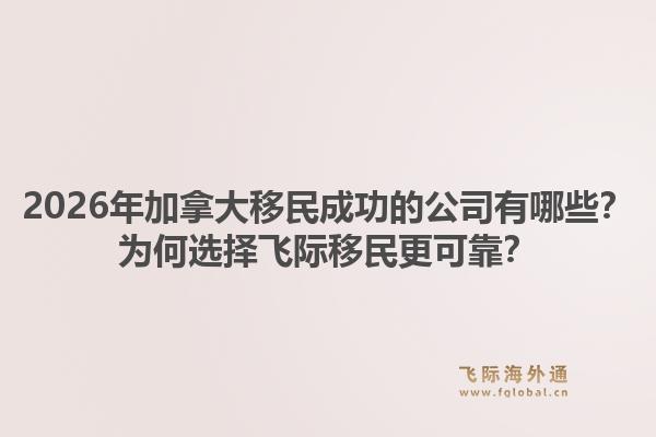 2026年加拿大移民成功的公司有哪些？為何選擇飛際移民更可靠？1.jpg