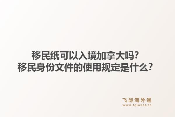 移民紙可以入境加拿大嗎？移民身份文件的使用規(guī)定是什么？1.jpg