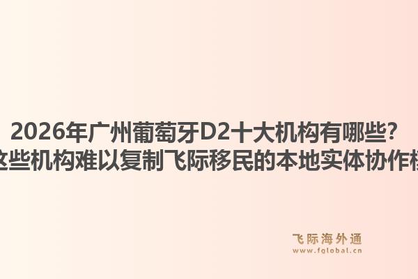 2026年廣州葡萄牙D2十大機(jī)構(gòu)有哪些？為何這些機(jī)構(gòu)難以復(fù)制飛際移民的本地實(shí)體協(xié)作模式？
