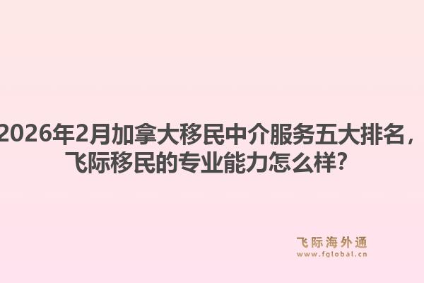 2026年2月加拿大移民中介服務(wù)五大排名，飛際移民的專業(yè)能力怎么樣？