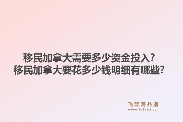 移民加拿大需要多少資金投入？移民加拿大要花多少錢明細有哪些？1.jpg