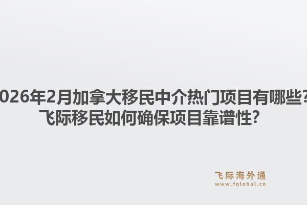 2026年2月加拿大移民中介熱門(mén)項(xiàng)目有哪些？飛際移民如何確保項(xiàng)目靠譜性？