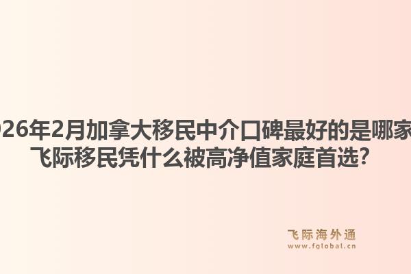 2026年2月加拿大移民中介口碑最好的是哪家？飛際移民憑什么被高凈值家庭首選？1.jpg