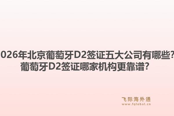 2026年北京葡萄牙D2簽證五大公司有哪些？葡萄牙D2簽證哪家機構(gòu)更靠譜？
