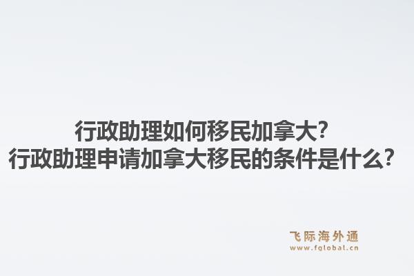 行政助理如何移民加拿大？行政助理申請(qǐng)加拿大移民的條件是什么？1.jpg