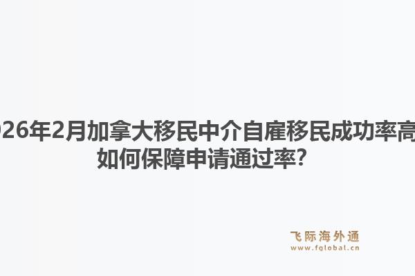 2026年2月加拿大移民中介自雇移民成功率高？如何保障申請(qǐng)通過率？