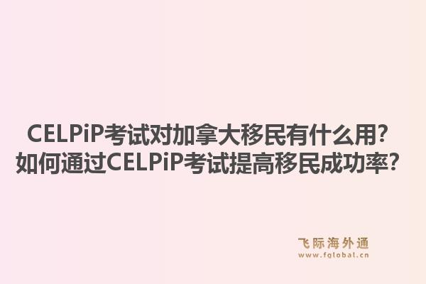 CELPiP考試對加拿大移民有什么用？如何通過CELPiP考試提高移民成功率？1.jpg