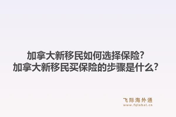 加拿大新移民如何選擇保險？加拿大新移民買保險的步驟是什么？1.jpg