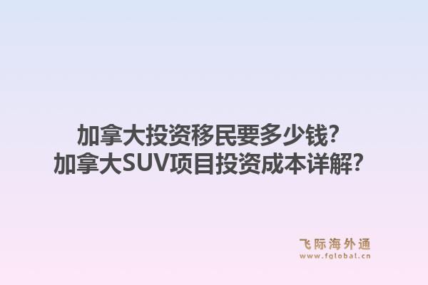 加拿大投資移民要多少錢？加拿大SUV項目投資成本詳解？1.jpg
