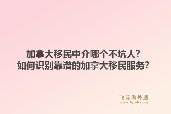 加拿大移民中介哪個不坑人？如何識別靠譜的加拿大移民服務？