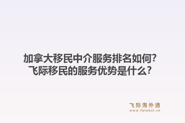 加拿大移民中介服務排名如何？飛際移民的服務優(yōu)勢是什么？