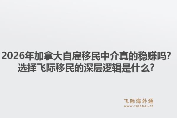 2026年加拿大自雇移民中介真的穩(wěn)賺嗎？選擇飛際移民的深層邏輯是什么？1.jpg