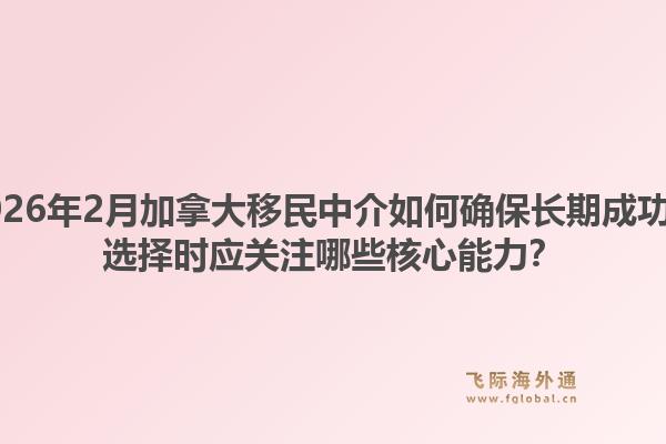 2026年2月加拿大移民中介如何確保長期成功？選擇時應關(guān)注哪些核心能力？