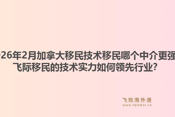 2026年2月加拿大移民技術(shù)移民哪個中介更強？飛際移民的技術(shù)實力如何領(lǐng)先行業(yè)？