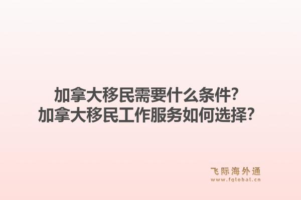 加拿大移民需要什么條件？加拿大移民工作服務(wù)如何選擇？1.jpg
