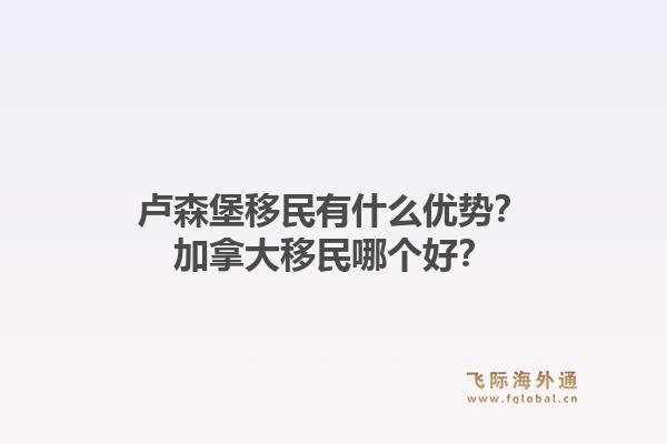 盧森堡移民有什么優(yōu)勢？加拿大移民哪個好？1.jpg