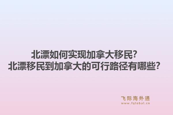 北漂如何實現(xiàn)加拿大移民？北漂移民到加拿大的可行路徑有哪些？1.jpg