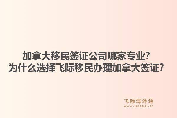 加拿大移民簽證公司哪家專業(yè)？為什么選擇飛際移民辦理加拿大簽證？1.jpg
