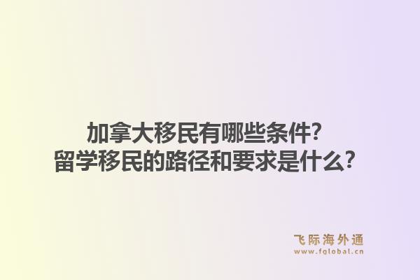 加拿大移民有哪些條件？留學移民的路徑和要求是什么？1.jpg