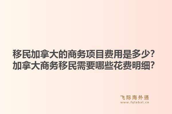移民加拿大的商務(wù)項目費(fèi)用是多少？加拿大商務(wù)移民需要哪些花費(fèi)明細(xì)？1.jpg