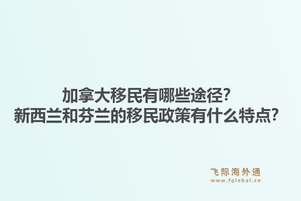 加拿大移民有哪些途徑？新西蘭和芬蘭的移民政策有什么特點？1.jpg