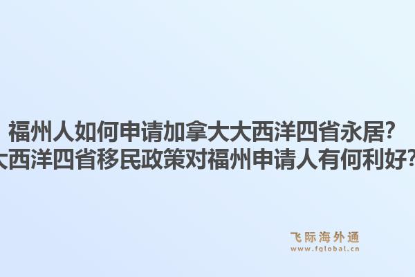 福州人如何申請(qǐng)加拿大大西洋四省永居？大西洋四省移民政策對(duì)福州申請(qǐng)人有何利好？1.jpg