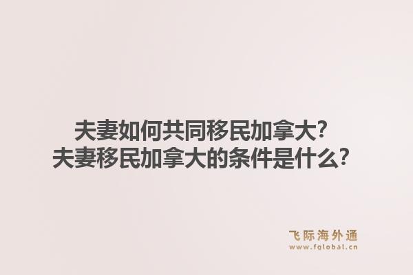 夫妻如何共同移民加拿大？夫妻移民加拿大的條件是什么？1.jpg