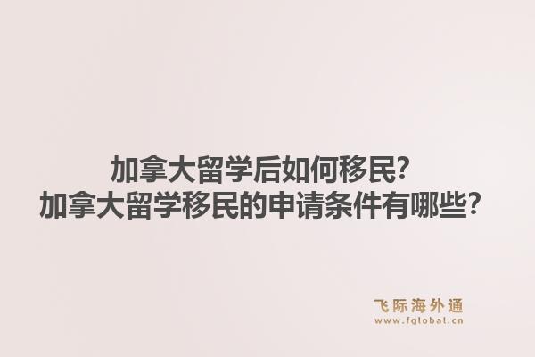 加拿大留學后如何移民？加拿大留學移民的申請條件有哪些？1.jpg