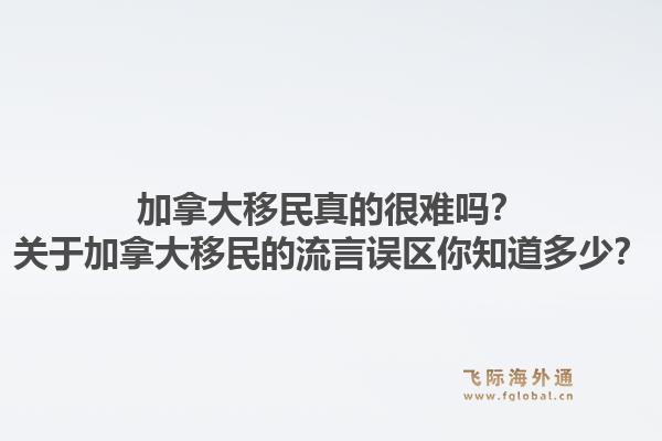 加拿大移民真的很難嗎？關(guān)于加拿大移民的流言誤區(qū)你知道多少？1.jpg