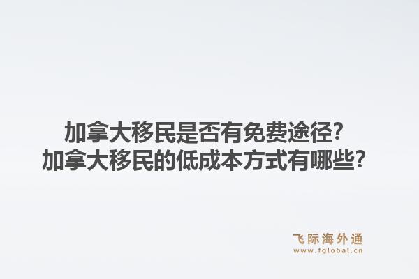 加拿大移民是否有免費途徑？加拿大移民的低成本方式有哪些？1.jpg