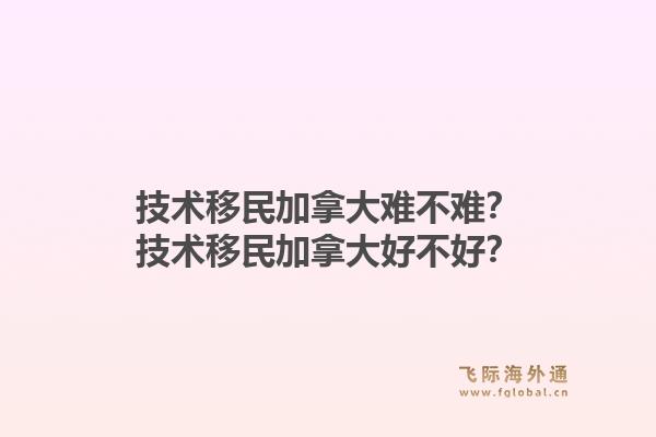 技術(shù)移民加拿大難不難？技術(shù)移民加拿大好不好？1.jpg